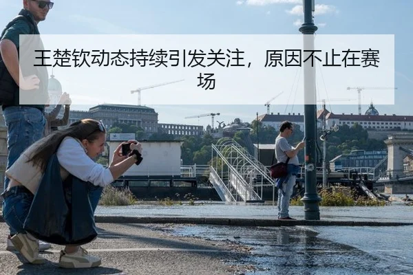 王楚钦动态持续引发关注，原因不止在赛场