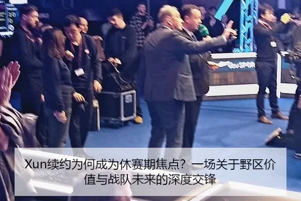 Xun续约为何成为休赛期焦点？一场关于野区价值与战队未来的深度交锋
